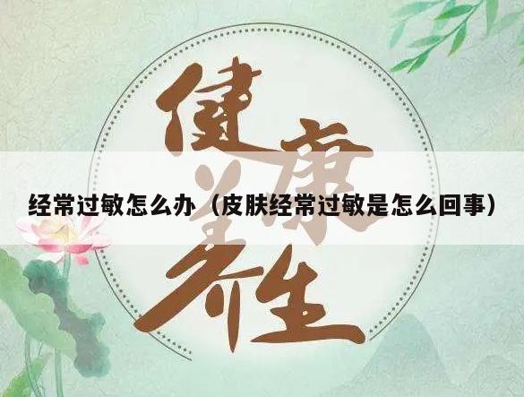 经常过敏怎么办（皮肤经常过敏是怎么回事）